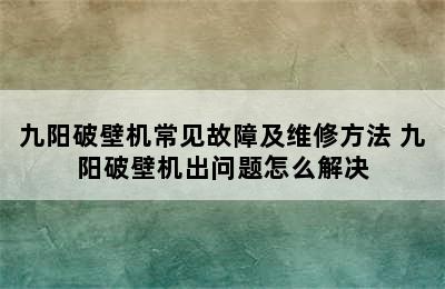 九阳破壁机常见故障及维修方法 九阳破壁机出问题怎么解决